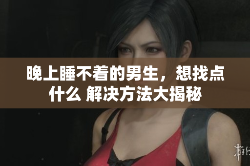 晚上睡不着的男生，想找点什么 解决方法大揭秘