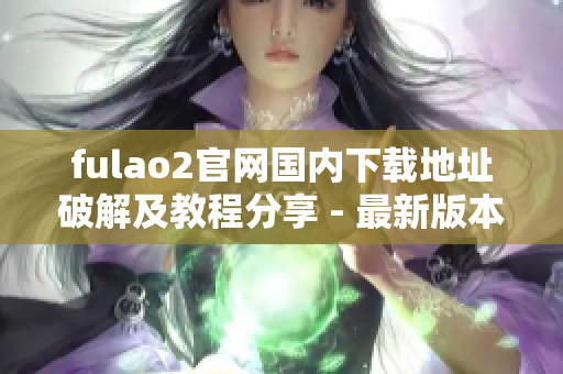 fulao2官网国内下载地址破解及教程分享 - 最新版本免费获取
