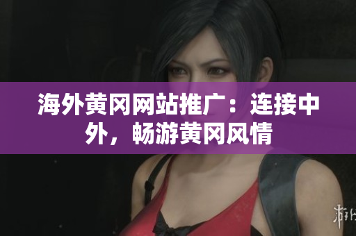 海外黄冈网站推广：连接中外，畅游黄冈风情