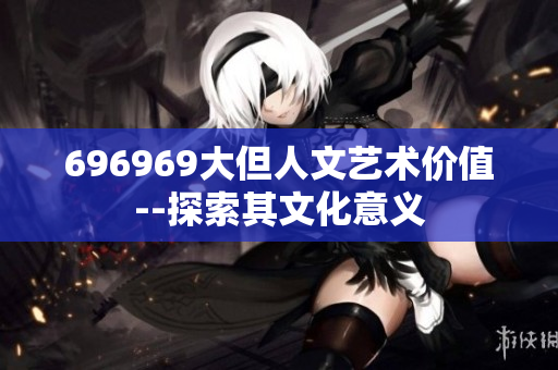 696969大但人文艺术价值--探索其文化意义