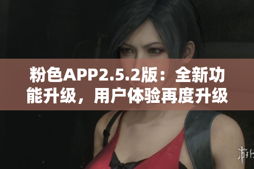 粉色APP2.5.2版：全新功能升级，用户体验再度升级