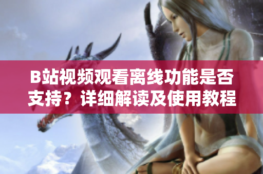 B站视频观看离线功能是否支持？详细解读及使用教程