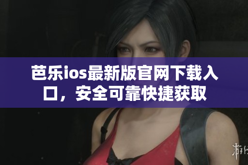 芭乐ios最新版官网下载入口，安全可靠快捷获取