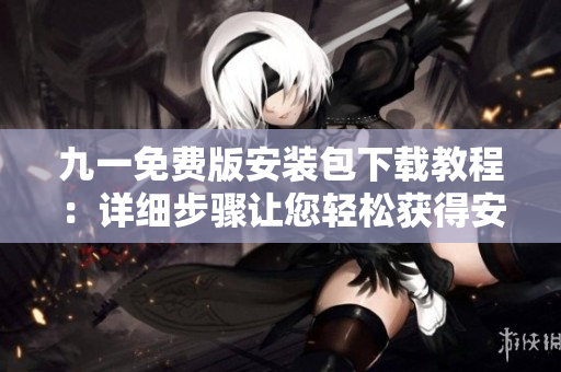 九一免费版安装包下载教程：详细步骤让您轻松获得安全可靠的安装文件