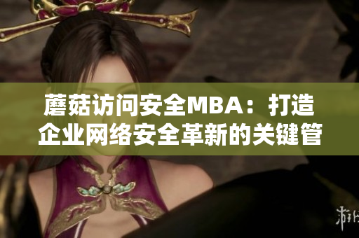 蘑菇访问安全MBA：打造企业网络安全革新的关键管理技能