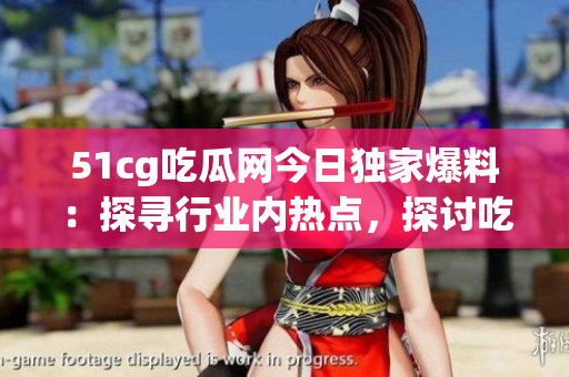 51cg吃瓜网今日独家爆料：探寻行业内热点，探讨吃瓜事件