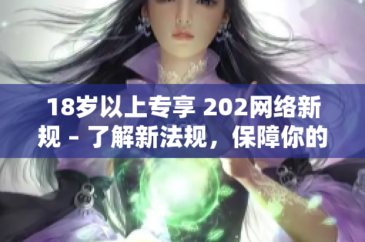 18岁以上专享 202网络新规 – 了解新法规，保障你的权益