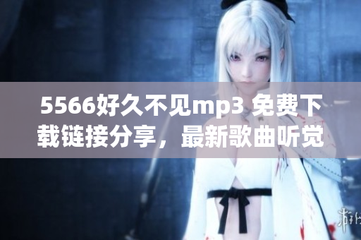 5566好久不见mp3 免费下载链接分享，最新歌曲听觉享受