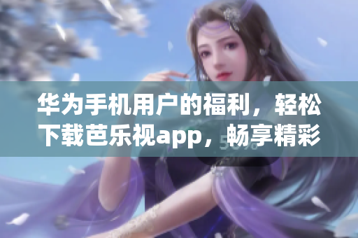 华为手机用户的福利，轻松下载芭乐视app，畅享精彩内容