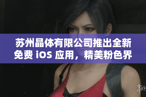 苏州晶体有限公司推出全新免费 iOS 应用，精美粉色界面绚丽亮相