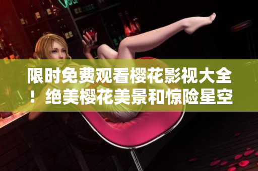 限时免费观看樱花影视大全！绝美樱花美景和惊险星空探索并茁壮成长