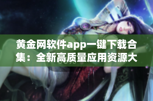 黄金网软件app一键下载合集：全新高质量应用资源大揭秘