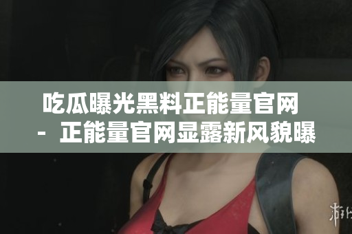 吃瓜曝光黑料正能量官网  -  正能量官网显露新风貌曝光黑料掀起关注热潮