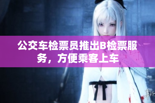 公交车检票员推出B检票服务，方便乘客上车