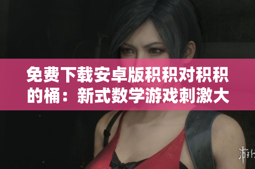 免费下载安卓版积积对积积的桶：新式数学游戏刺激大脑