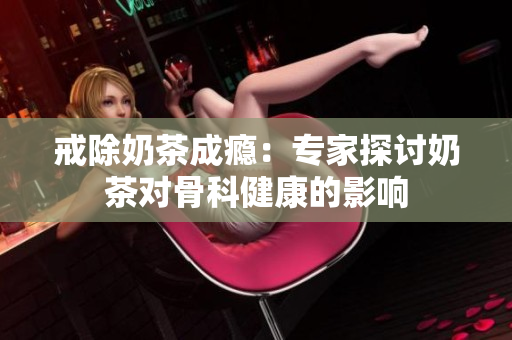 戒除奶茶成瘾：专家探讨奶茶对骨科健康的影响