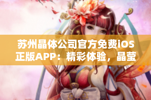 苏州晶体公司官方免费iOS正版APP：精彩体验，晶莹剔透，畅享科技魅力