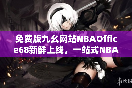 免费版九幺网站NBAOffice68新鲜上线，一站式NBA精彩赛事尽在其中