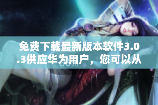 免费下载最新版本软件3.0.3供应华为用户，您可以从专门网站获取