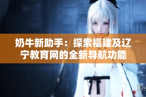 奶牛新助手：探索福建及辽宁教育网的全新导航功能