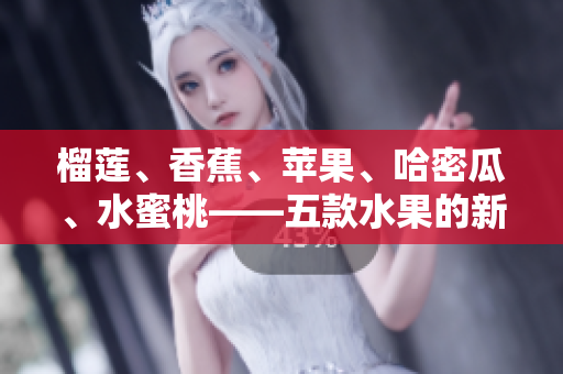 榴莲、香蕉、苹果、哈密瓜、水蜜桃——五款水果的新鲜风味