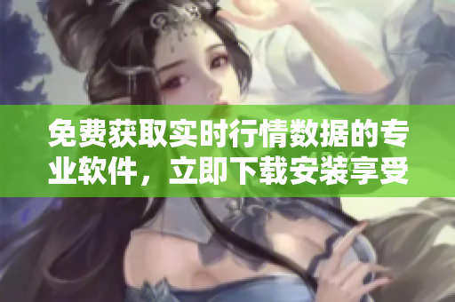 免费获取实时行情数据的专业软件，立即下载安装享受便捷操作