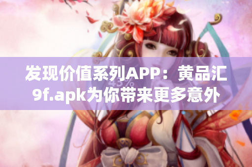 发现价值系列APP：黄品汇9f.apk为你带来更多意外之喜