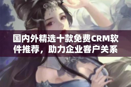 国内外精选十款免费CRM软件推荐，助力企业客户关系管理！
