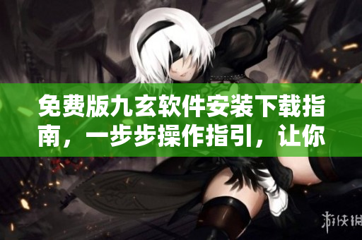免费版九玄软件安装下载指南，一步步操作指引，让你快速使用