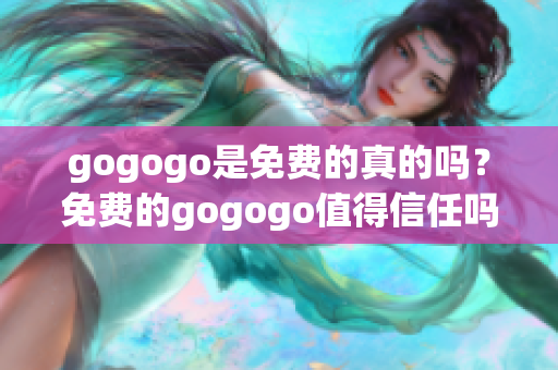 gogogo是免费的真的吗？免费的gogogo值得信任吗？