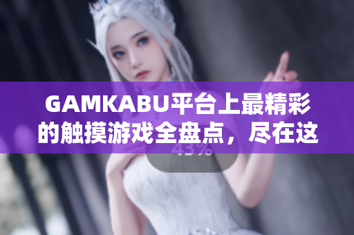 GAMKABU平台上最精彩的触摸游戏全盘点，尽在这里！