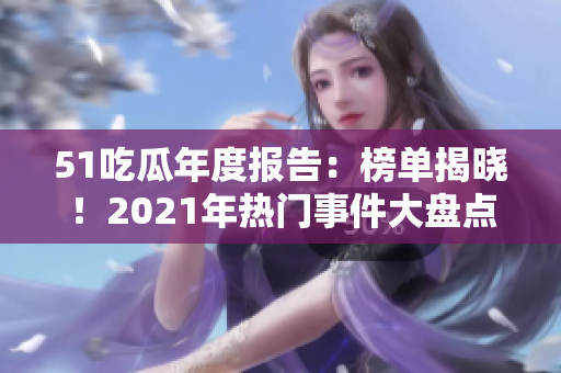 51吃瓜年度报告：榜单揭晓！2021年热门事件大盘点