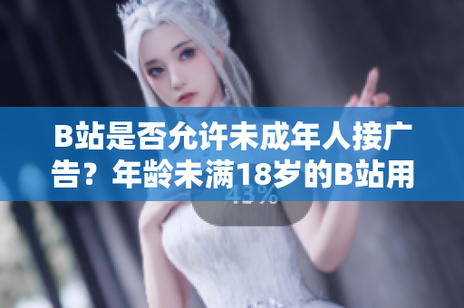 B站是否允许未成年人接广告？年龄未满18岁的B站用户能否参与广告宣传？