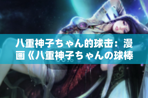 八重神子ちゃん的球击：漫画《八重神子ちゃんの球棒》的独特之处