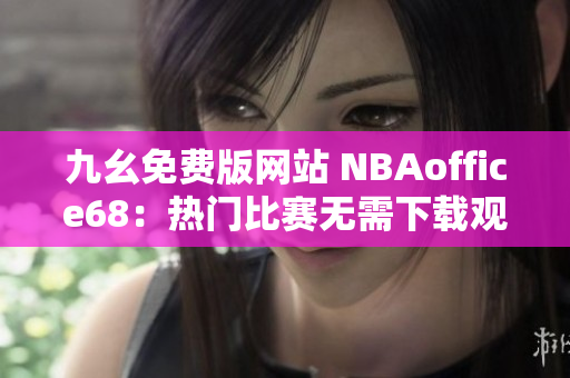 九幺免费版网站 NBAoffice68：热门比赛无需下载观看