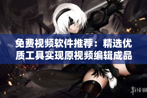 免费视频软件推荐：精选优质工具实现原视频编辑成品