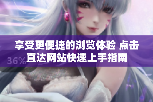 享受更便捷的浏览体验 点击直达网站快速上手指南