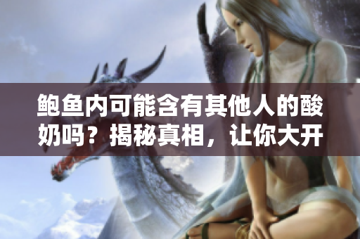 鲍鱼内可能含有其他人的酸奶吗？揭秘真相，让你大开眼界