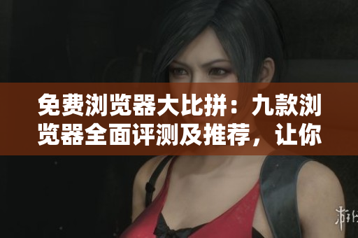免费浏览器大比拼：九款浏览器全面评测及推荐，让你尽情畅游互联网!