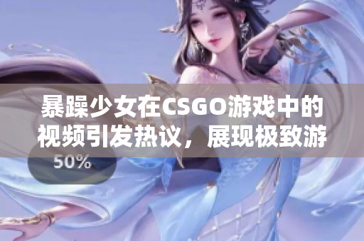 暴躁少女在CSGO游戏中的视频引发热议，展现极致游戏技巧和情绪激动一面