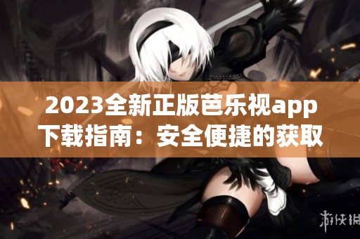 2023全新正版芭乐视app下载指南：安全便捷的获取方式分享