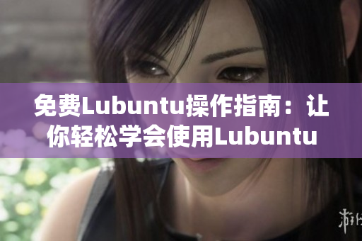 免费Lubuntu操作指南：让你轻松学会使用Lubuntu系统