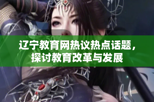 辽宁教育网热议热点话题，探讨教育改革与发展