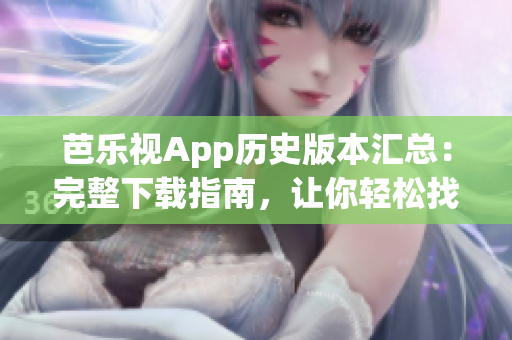 芭乐视App历史版本汇总：完整下载指南，让你轻松找到全部旧版本