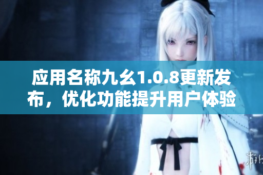 应用名称九幺1.0.8更新发布，优化功能提升用户体验