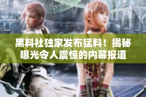 黑料社独家发布猛料！揭秘曝光令人震惊的内幕报道