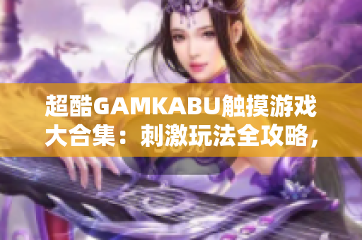 超酷GAMKABU触摸游戏大合集：刺激玩法全攻略，最新优质游戏推荐