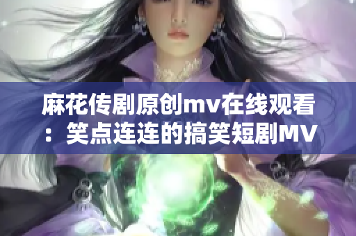 麻花传剧原创mv在线观看：笑点连连的搞笑短剧MV让您笑到停不下来！