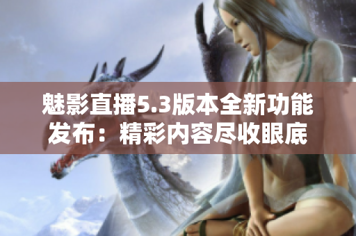 魅影直播5.3版本全新功能发布：精彩内容尽收眼底