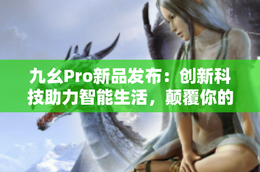 九幺Pro新品发布：创新科技助力智能生活，颠覆你的消费体验